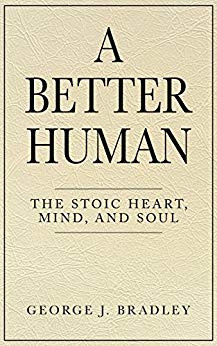 A Better Human: The Stoic Heart, Mind, and Soul  by George J. Bradley